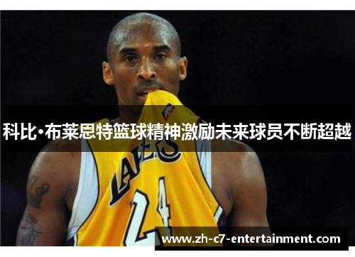 科比·布莱恩特篮球精神激励未来球员不断超越 科比·布莱恩特篮球精神激励未来球员不断超越