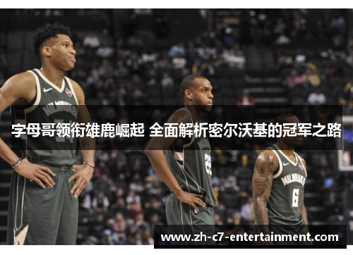 字母哥领衔雄鹿崛起 全面解析密尔沃基的冠军之路 字母哥领衔雄鹿崛起 全面解析密尔沃基的冠军之路