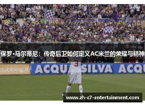 保罗·马尔蒂尼：传奇后卫如何定义AC米兰的荣耀与精神
