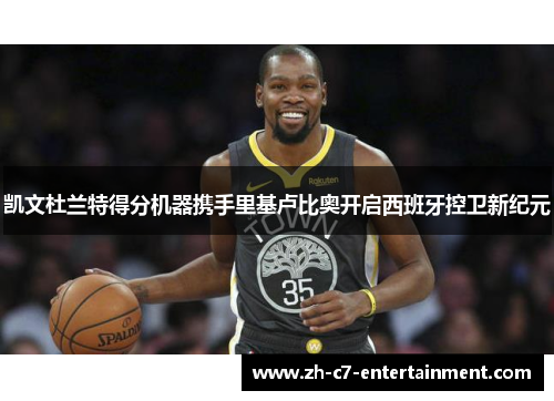 凯文杜兰特得分机器携手里基卢比奥开启西班牙控卫新纪元